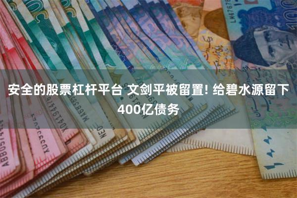 安全的股票杠杆平台 文剑平被留置! 给碧水源留下400亿债务