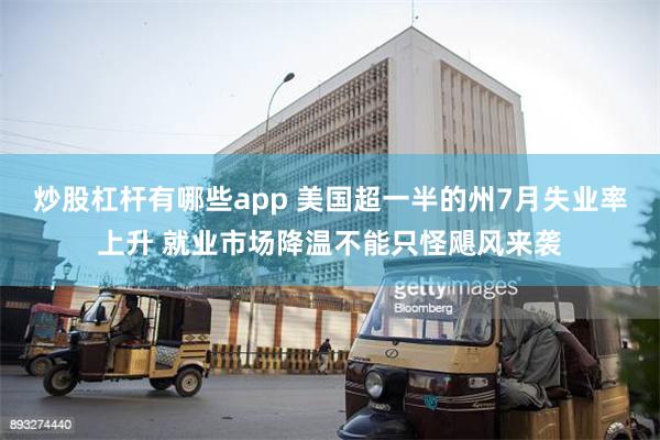 炒股杠杆有哪些app 美国超一半的州7月失业率上升 就业市场降温不能只怪飓风来袭