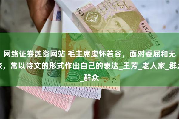 网络证劵融资网站 毛主席虚怀若谷，面对委屈和无奈，常以诗文的形式作出自己的表达_王芳_老人家_群众
