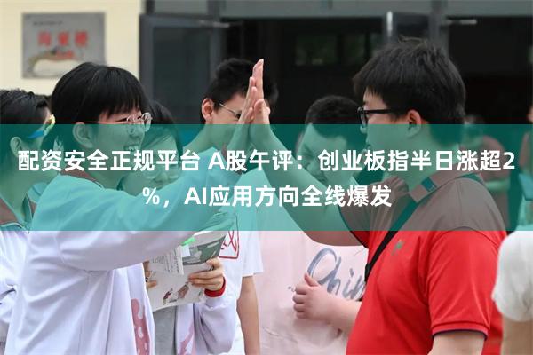 配资安全正规平台 A股午评：创业板指半日涨超2%，AI应用方向全线爆发