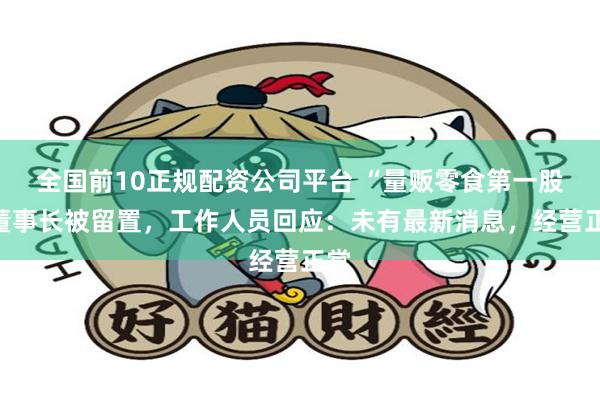 全国前10正规配资公司平台 “量贩零食第一股”董事长被留置，工作人员回应：未有最新消息，经营正常