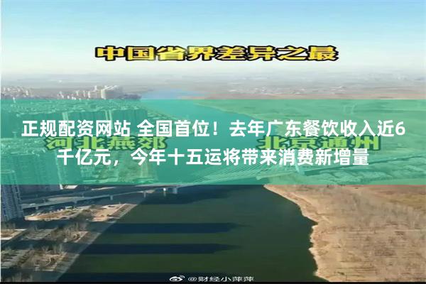 正规配资网站 全国首位！去年广东餐饮收入近6千亿元，今年十五运将带来消费新增量