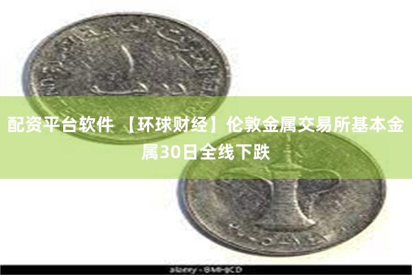 配资平台软件 【环球财经】伦敦金属交易所基本金属30日全线下跌