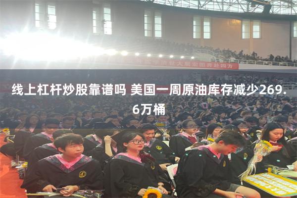 线上杠杆炒股靠谱吗 美国一周原油库存减少269.6万桶