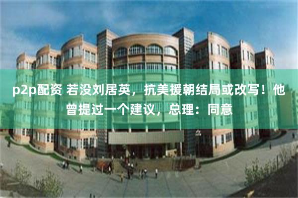 p2p配资 若没刘居英，抗美援朝结局或改写！他曾提过一个建议，总理：同意