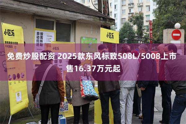 免费炒股配资 2025款东风标致508L/5008上市 售16.37万元起