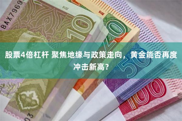 股票4倍杠杆 聚焦地缘与政策走向，黄金能否再度冲击新高？