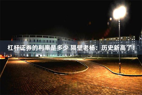 杠杆证券的利率是多少 隔壁老杨：历史新高了！