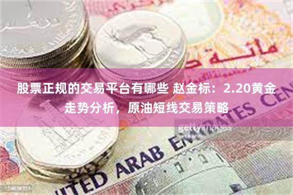 股票正规的交易平台有哪些 赵金标：2.20黄金走势分析，原油短线交易策略