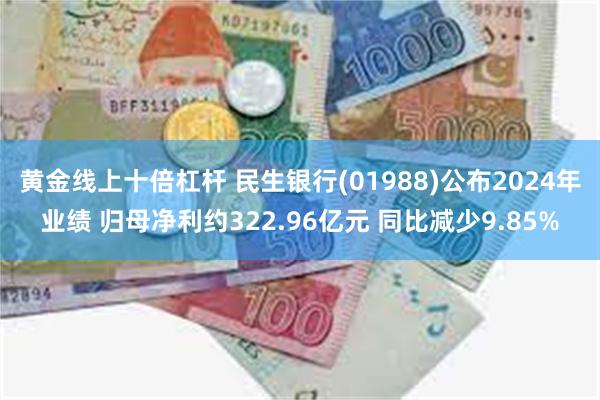 黄金线上十倍杠杆 民生银行(01988)公布2024年业绩 归母净利约322.96亿元 同比减少9.85%