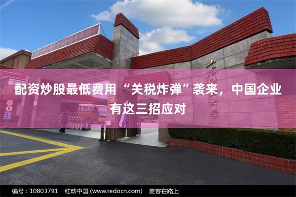 配资炒股最低费用 “关税炸弹”袭来，中国企业有这三招应对