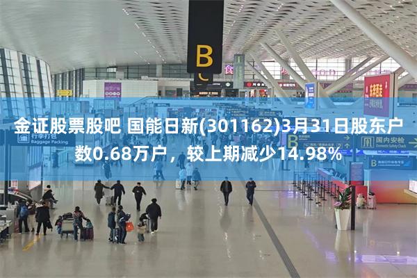金证股票股吧 国能日新(301162)3月31日股东户数0.68万户，较上期减少14.98%