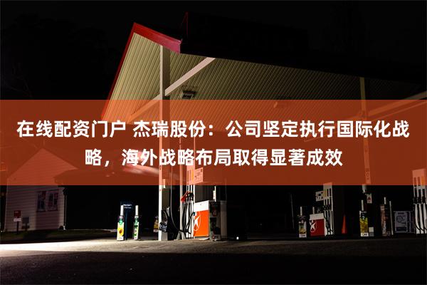 在线配资门户 杰瑞股份：公司坚定执行国际化战略，海外战略布局取得显著成效