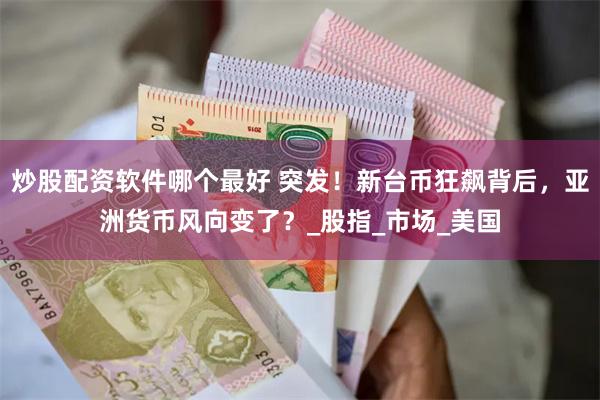 炒股配资软件哪个最好 突发！新台币狂飙背后，亚洲货币风向变了？_股指_市场_美国