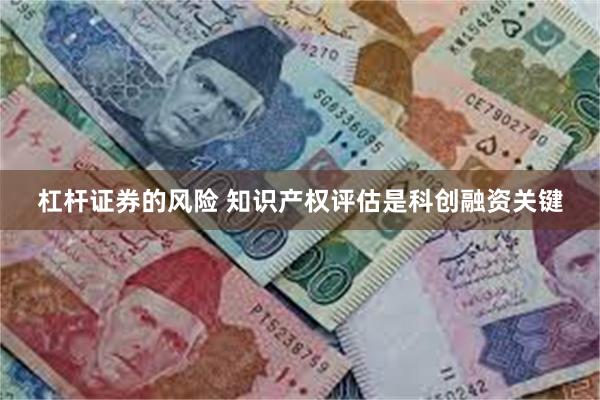 杠杆证券的风险 知识产权评估是科创融资关键