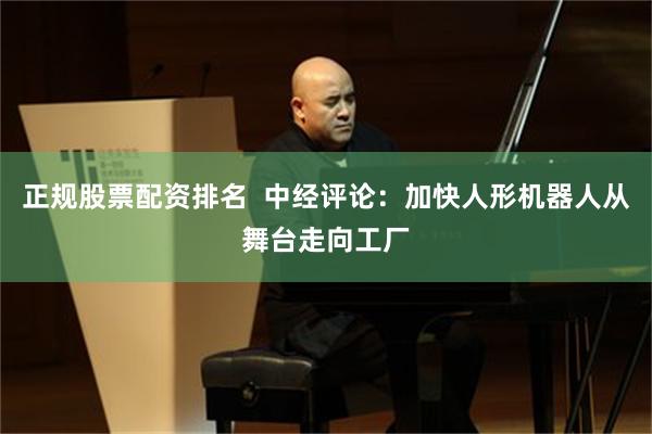 正规股票配资排名  中经评论：加快人形机器人从舞台走向工厂