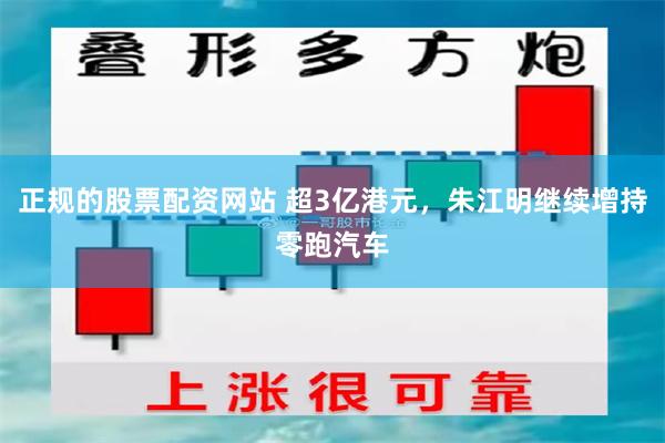 正规的股票配资网站 超3亿港元，朱江明继续增持零跑汽车