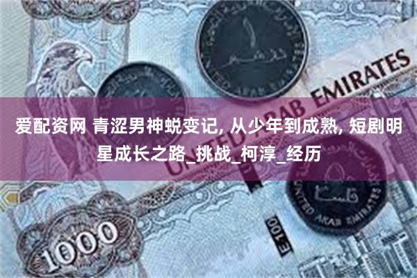 爱配资网 青涩男神蜕变记, 从少年到成熟, 短剧明星成长之路_挑战_柯淳_经历