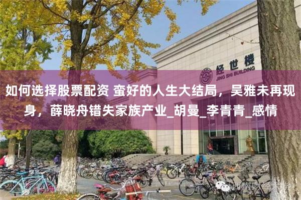 如何选择股票配资 蛮好的人生大结局，吴雅未再现身，薛晓舟错失家族产业_胡曼_李青青_感情