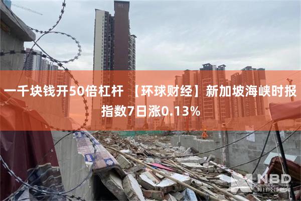 一千块钱开50倍杠杆 【环球财经】新加坡海峡时报指数7日涨0.13%