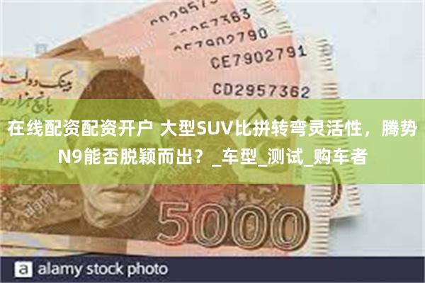 在线配资配资开户 大型SUV比拼转弯灵活性，腾势N9能否脱颖而出？_车型_测试_购车者