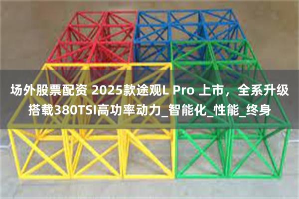 场外股票配资 2025款途观L Pro 上市，全系升级搭载380TSI高功率动力_智能化_性能_终身