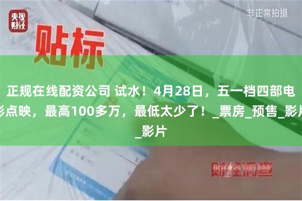 正规在线配资公司 试水！4月28日，五一档四部电影点映，最高100多万，最低太少了！_票房_预售_影片