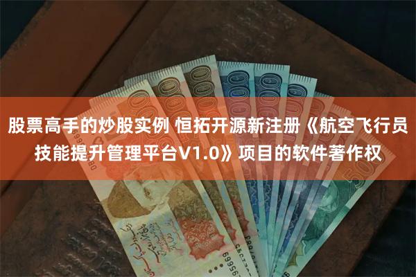 股票高手的炒股实例 恒拓开源新注册《航空飞行员技能提升管理平台V1.0》项目的软件著作权