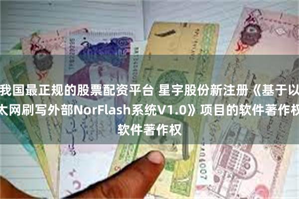 我国最正规的股票配资平台 星宇股份新注册《基于以太网刷写外部NorFlash系统V1.0》项目的软件著作权