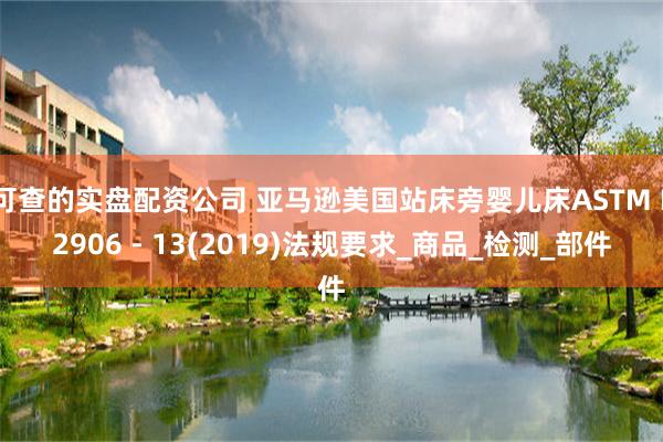 可查的实盘配资公司 亚马逊美国站床旁婴儿床ASTM F2906 - 13(2019)法规要求_商品_检测_部件