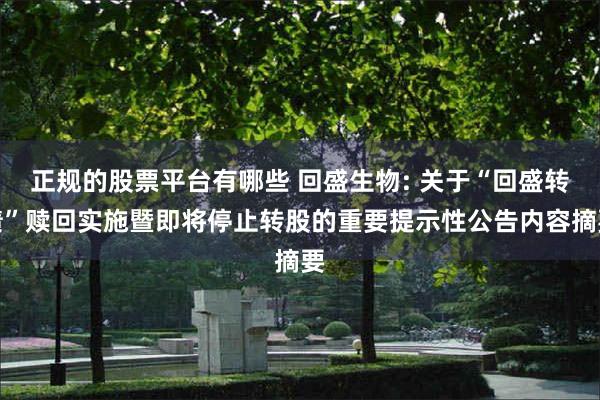 正规的股票平台有哪些 回盛生物: 关于“回盛转债”赎回实施暨即将停止转股的重要提示性公告内容摘要