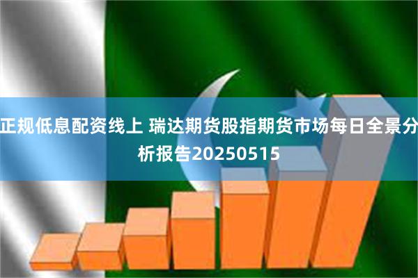 正规低息配资线上 瑞达期货股指期货市场每日全景分析报告20250515