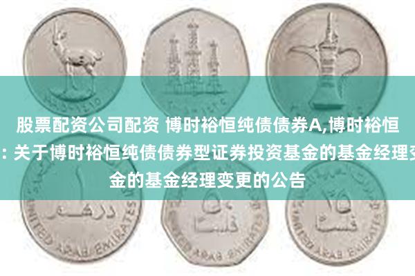 股票配资公司配资 博时裕恒纯债债券A,博时裕恒纯债债券C: 关于博时裕恒纯债债券型证券投资基金的基金经理变更的公告