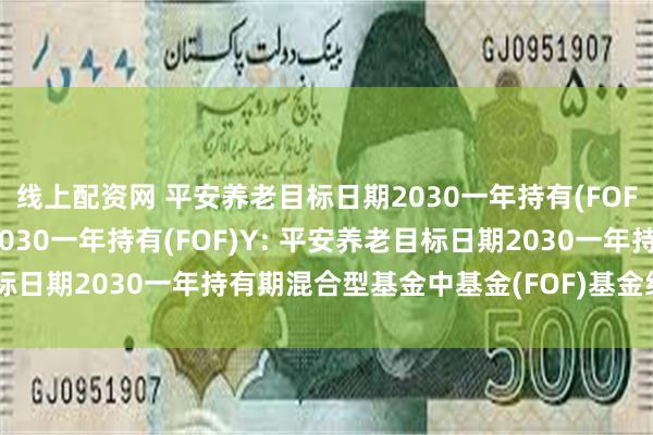 线上配资网 平安养老目标日期2030一年持有(FOF)A,平安养老目标日期2030一年持有(FOF)Y: 平安养老目标日期2030一年持有期混合型基金中基金(FOF)基金经理变更公告