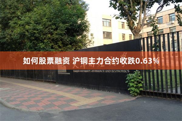 如何股票融资 沪铜主力合约收跌0.63%
