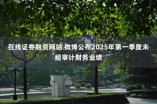 在线证劵融资网站 微博公布2025年第一季度未经审计财务业绩