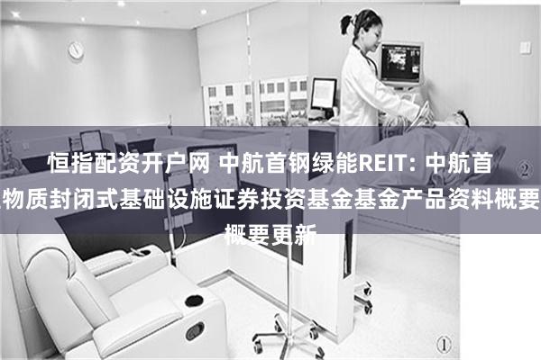 恒指配资开户网 中航首钢绿能REIT: 中航首钢生物质封闭式基础设施证券投资基金基金产品资料概要更新