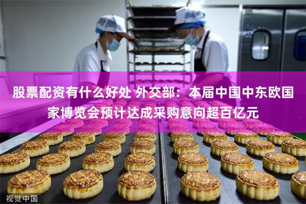 股票配资有什么好处 外交部：本届中国中东欧国家博览会预计达成采购意向超百亿元