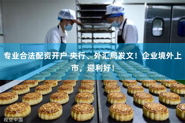 专业合法配资开户 央行、外汇局发文！企业境外上市，迎利好！