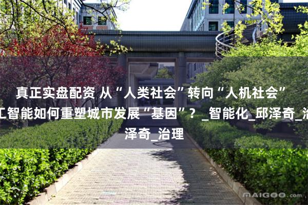 真正实盘配资 从“人类社会”转向“人机社会” 人工智能如何重塑城市发展“基因”？_智能化_邱泽奇_治理