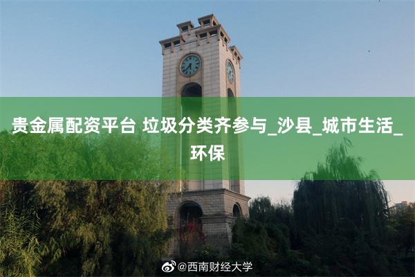 贵金属配资平台 垃圾分类齐参与_沙县_城市生活_环保