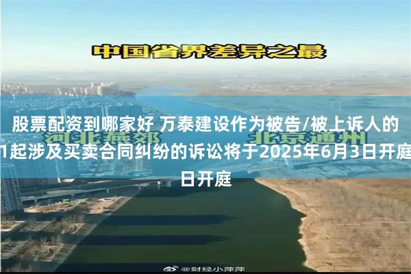 股票配资到哪家好 万泰建设作为被告/被上诉人的1起涉及买卖合同纠纷的诉讼将于2025年6月3日开庭