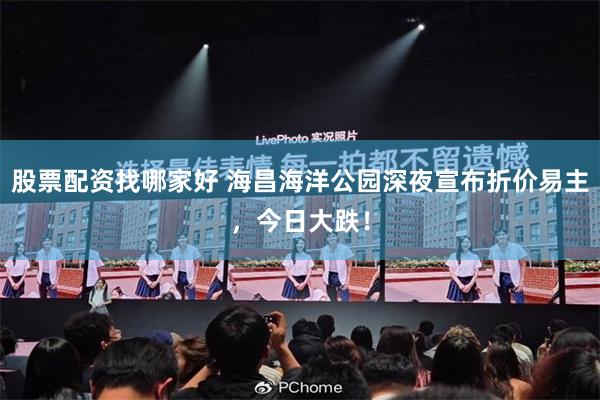 股票配资找哪家好 海昌海洋公园深夜宣布折价易主，今日大跌！