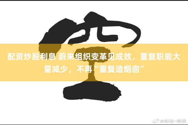 配资炒股利息 蔚来组织变革见成效，重复职能大量减少，不再“重复造烟囱”