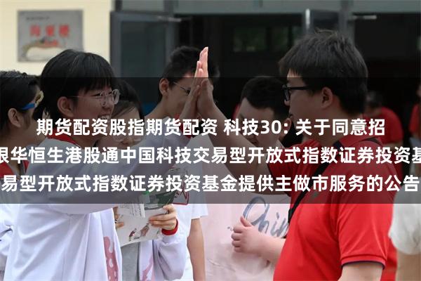 期货配资股指期货配资 科技30: 关于同意招商证券股份有限公司为银华恒生港股通中国科技交易型开放式指数证券投资基金提供主做市服务的公告