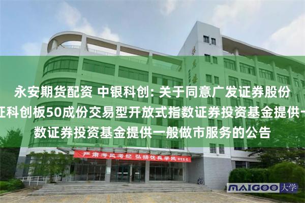 永安期货配资 中银科创: 关于同意广发证券股份有限公司为中银上证科创板50成份交易型开放式指数证券投资基金提供一般做市服务的公告
