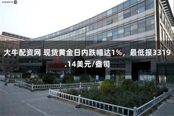 大牛配资网 现货黄金日内跌幅达1%，最低报3319.14美元/盎司