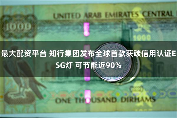 最大配资平台 知行集团发布全球首款获碳信用认证ESG灯 可节能近90%
