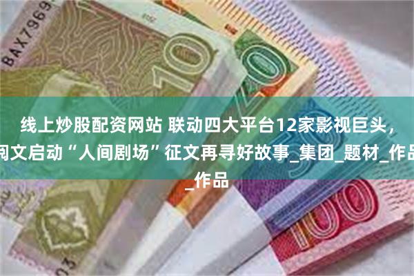 线上炒股配资网站 联动四大平台12家影视巨头，阅文启动“人间剧场”征文再寻好故事_集团_题材_作品