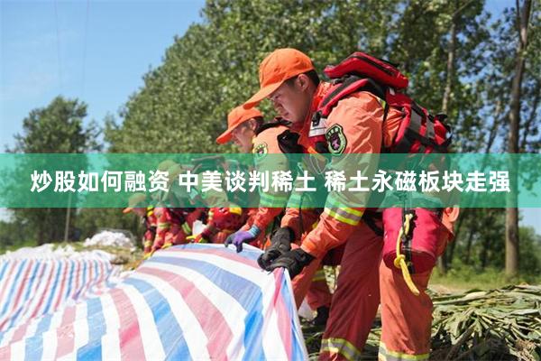 炒股如何融资 中美谈判稀土 稀土永磁板块走强